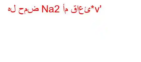 هل حمض Na2 أم قاعئ*v'