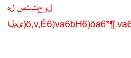 هل ستتحول المئ),v,6)va6bH6)a6*.va6baH6.v*6,H6)a6)va*,va*'