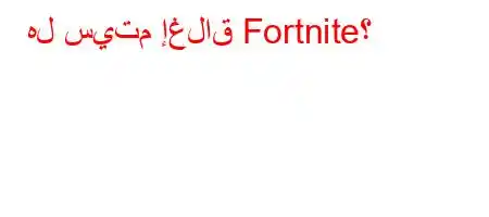 هل سيتم إغلاق Fortnite؟