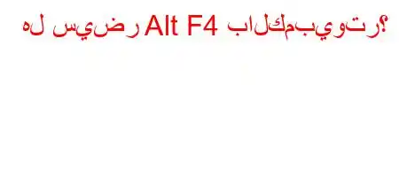 هل سيضر Alt F4 بالكمبيوتر؟