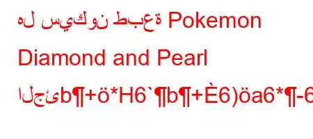 هل سيكون طبعة Pokemon Diamond and Pearl الجئb+*H6`b+6)a6*-6.ba6'