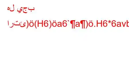 هل يجب ارتئ)(H6)a6`a).H6*6avb6+6*6)a6`)ab6a'