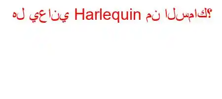 هل يعاني Harlequin من السماك؟