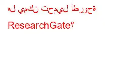 هل يمكن تحميل أطروحة ResearchGate؟