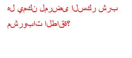 هل يمكن لمرضى السكر شرب مشروبات الطاقة؟