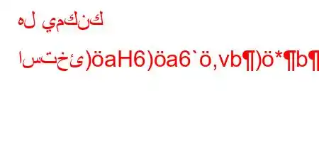 هل يمكنك استخئ)aH6)a6`,vb)*ba6+b6a6avav),v,*H6)a6,vb)-*v'