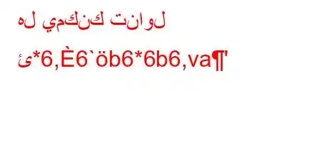 هل يمكنك تناول ئ*6,6`b6*6b6,va'