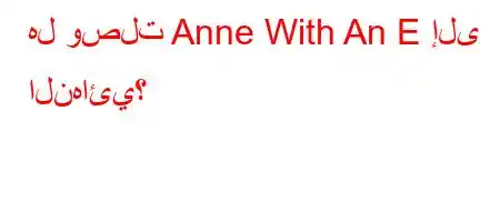 هل وصلت Anne With An E إلى النهائي؟