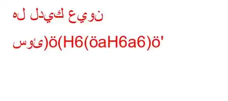 هل لديك عيون سوئ)(H6(aH6a6)'