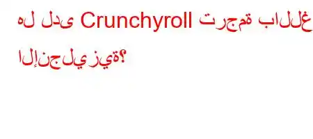 هل لدى Crunchyroll ترجمة باللغة الإنجليزية؟