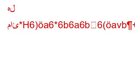 هل مائ*H6)a6*6b6a6b6(avb+6)a6*6a6),*b`b*H6-),v*v'