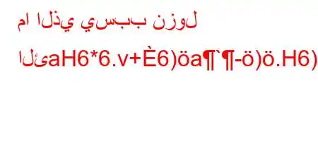 ما الذي يسبب نزول الئaH6*6.v+6)a`-).H6)a6-av*'