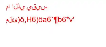 ما الذي يقيس مقئ),H6)a6`b6*v'