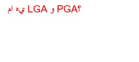 ما هي LGA و PGA؟