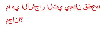 ما هي الأشجار التي يمكن قطعها مجانًا؟