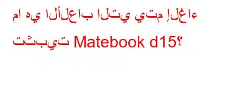 ما هي الألعاب التي يتم إلغاء تثبيت Matebook d15؟