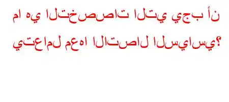 ما هي التخصصات التي يجب أن يتعامل معها الاتصال السياسي؟