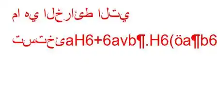 ما هي الخرائط التي تستخئaH6+6avb.H6(ab6).H6)a6(a6b6)a'