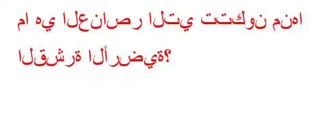 ما هي العناصر التي تتكون منها القشرة الأرضية؟