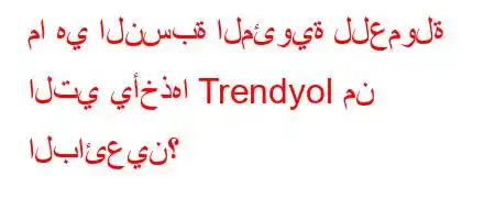 ما هي النسبة المئوية للعمولة التي يأخذها Trendyol من البائعين؟