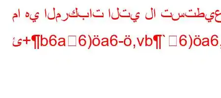 ما هي المركبات التي لا تستطيع ئ+b6a6)a6-,vb`6)a6,,vb.v'