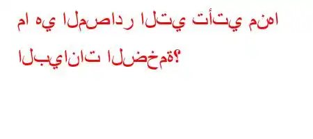 ما هي المصادر التي تأتي منها البيانات الضخمة؟