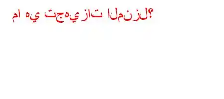 ما هي تجهيزات المنزل؟