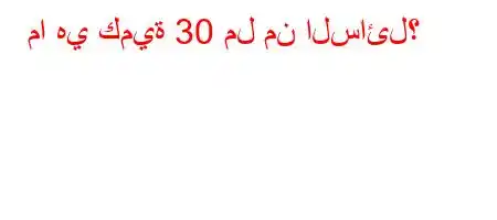 ما هي كمية 30 مل من السائل؟