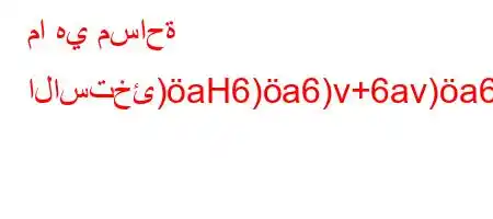 ما هي مساحة الاستخئ)aH6)a6)v+6av)a6b*H6)a6*b6ab6(,),6,v+-v*H6)a6*6a)(v'