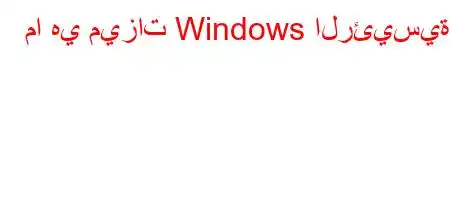 ما هي ميزات Windows الرئيسية؟