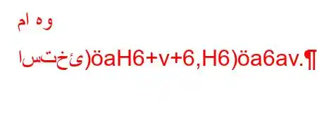 ما هو استخئ)aH6+v+6,H6)a6av.a,b*'