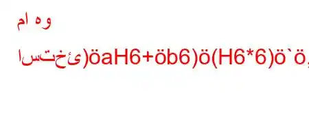 ما هو استخئ)aH6+b6)(H6*6)`,b,v)'