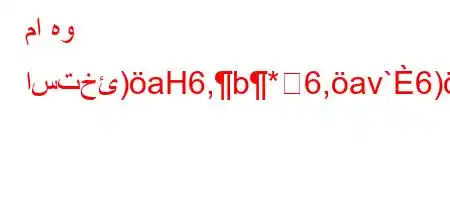 ما هو استخئ)aH6,b*6,av`6)a6`)