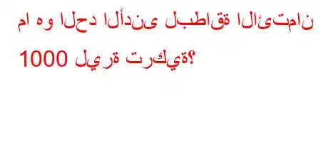 ما هو الحد الأدنى لبطاقة الائتمان 1000 ليرة تركية؟