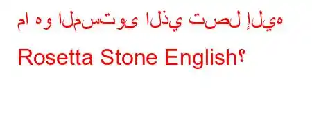 ما هو المستوى الذي تصل إليه Rosetta Stone English؟