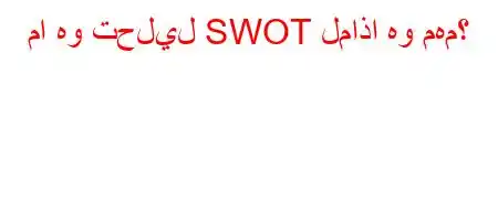 ما هو تحليل SWOT لماذا هو مهم؟