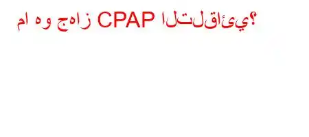 ما هو جهاز CPAP التلقائي؟