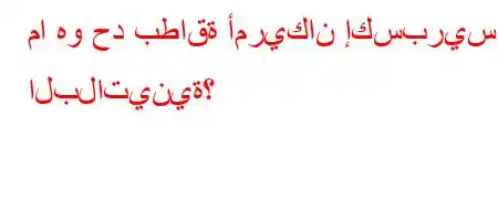 ما هو حد بطاقة أمريكان إكسبريس البلاتينية؟