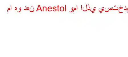 ما هو دهن Anestol وما الذي يستخدم؟