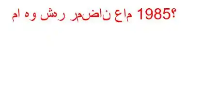 ما هو شهر رمضان عام 1985؟