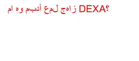 ما هو مبدأ عمل جهاز DEXA؟