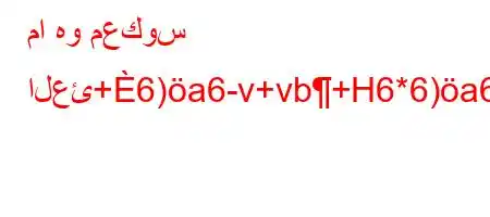 ما هو معكوس العئ+6)a6-v+vb+H6*6)a6a,*6*H6a6.vava6b*H6)a6+6av.v'