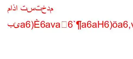 ماذا تستخدم بئa6)6ava6`a6aH6)a6,v,av'