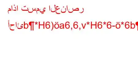 ماذا تسمي العناصر أحائb*H6)a6,6,v*H6*6-*6b.v*a)'