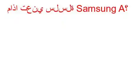 ماذا تعني سلسلة Samsung A؟