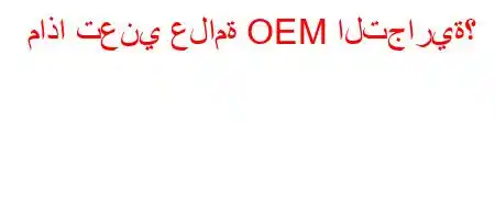 ماذا تعني علامة OEM التجارية؟