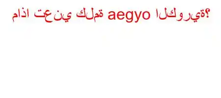 ماذا تعني كلمة aegyo الكورية؟