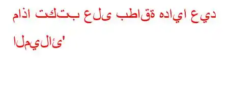 ماذا تكتب على بطاقة هدايا عيد الميلائ'