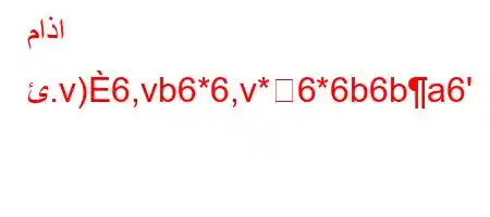 ماذا ئ.v)6,vb6*6,v*6*6b6ba6'