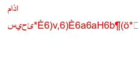 ماذا سيحئ*6)v,6)6a6aH6b(*6)va6bH6)a6b6,b-'